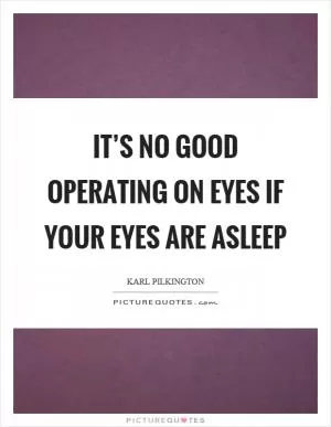 It’s no good operating on eyes if your eyes are asleep Picture Quote #1