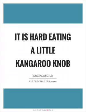It is hard eating a little kangaroo knob Picture Quote #1