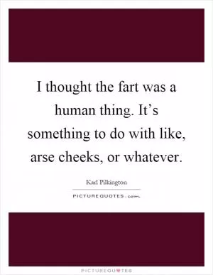 I thought the fart was a human thing. It’s something to do with like, arse cheeks, or whatever Picture Quote #1