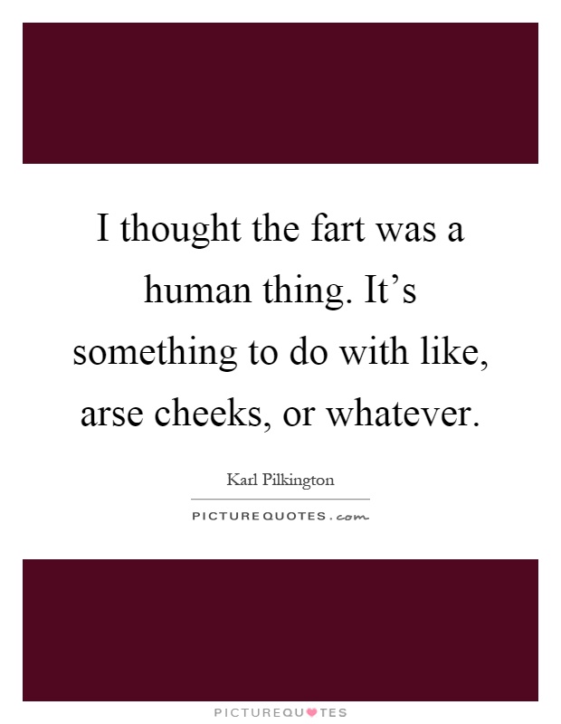 I thought the fart was a human thing. It's something to do with like, arse cheeks, or whatever Picture Quote #1
