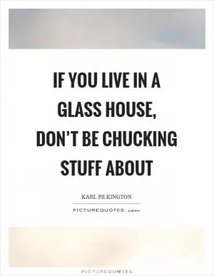 If you live in a glass house, don’t be chucking stuff about Picture Quote #1