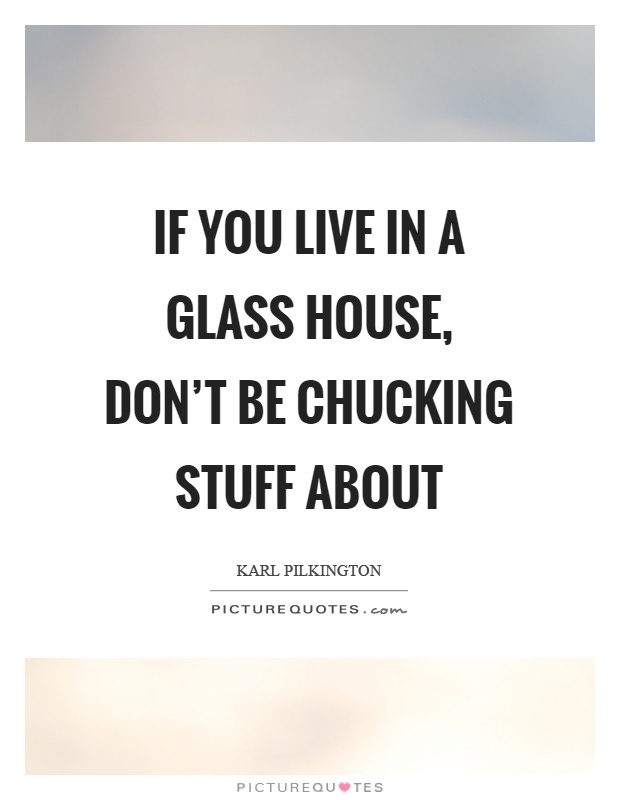 If you live in a glass house, don't be chucking stuff about Picture Quote #1