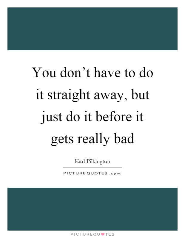 You don't have to do it straight away, but just do it before it gets really bad Picture Quote #1