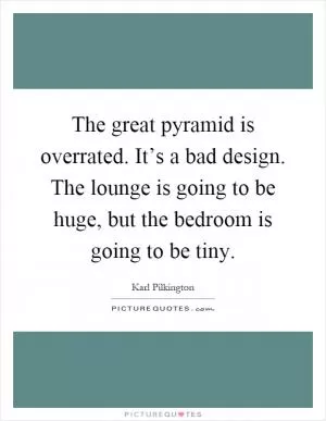 The great pyramid is overrated. It’s a bad design. The lounge is going to be huge, but the bedroom is going to be tiny Picture Quote #1
