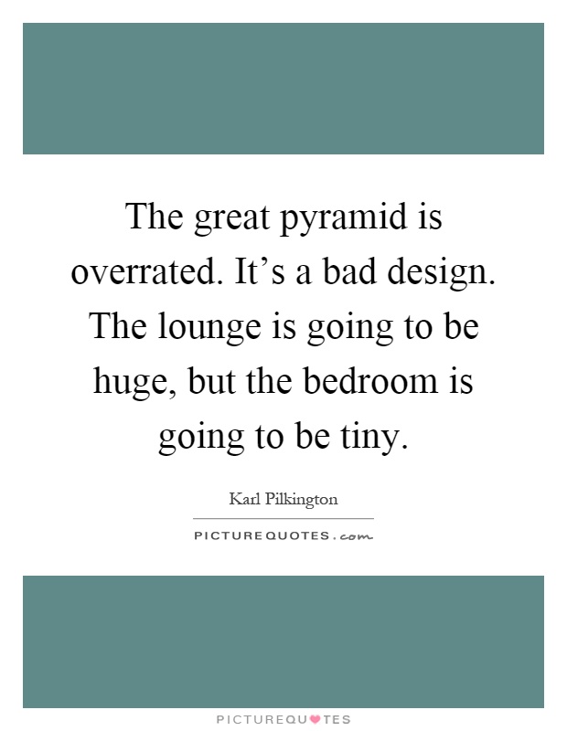 The great pyramid is overrated. It's a bad design. The lounge is going to be huge, but the bedroom is going to be tiny Picture Quote #1