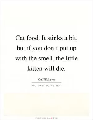 Cat food. It stinks a bit, but if you don’t put up with the smell, the little kitten will die Picture Quote #1