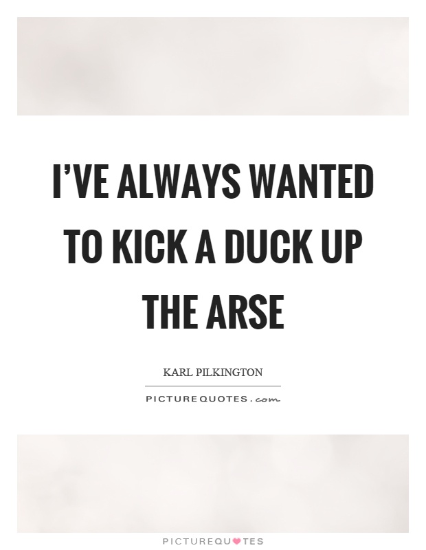 I've always wanted to kick a duck up the arse Picture Quote #1