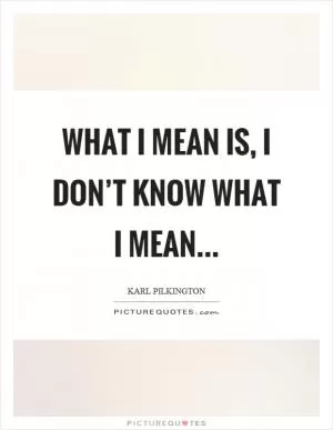 What I mean is, I don’t know what I mean Picture Quote #1