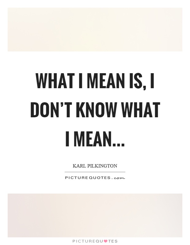 What I mean is, I don't know what I mean Picture Quote #1