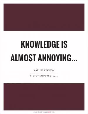 Knowledge is almost annoying Picture Quote #1