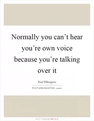Normally you can’t hear you’re own voice because you’re talking over it Picture Quote #1