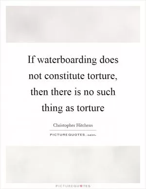 If waterboarding does not constitute torture, then there is no such thing as torture Picture Quote #1