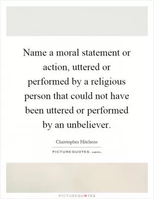 Name a moral statement or action, uttered or performed by a religious person that could not have been uttered or performed by an unbeliever Picture Quote #1