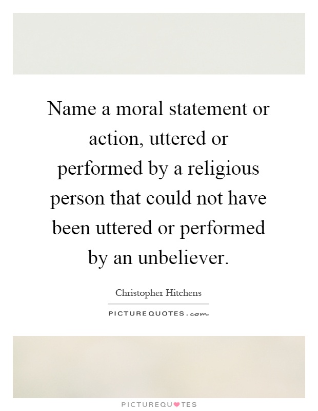 Name a moral statement or action, uttered or performed by a religious person that could not have been uttered or performed by an unbeliever Picture Quote #1