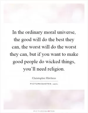 In the ordinary moral universe, the good will do the best they can, the worst will do the worst they can, but if you want to make good people do wicked things, you’ll need religion Picture Quote #1