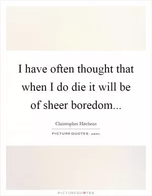 I have often thought that when I do die it will be of sheer boredom Picture Quote #1