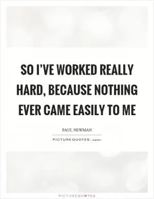 So I’ve worked really hard, because nothing ever came easily to me Picture Quote #1