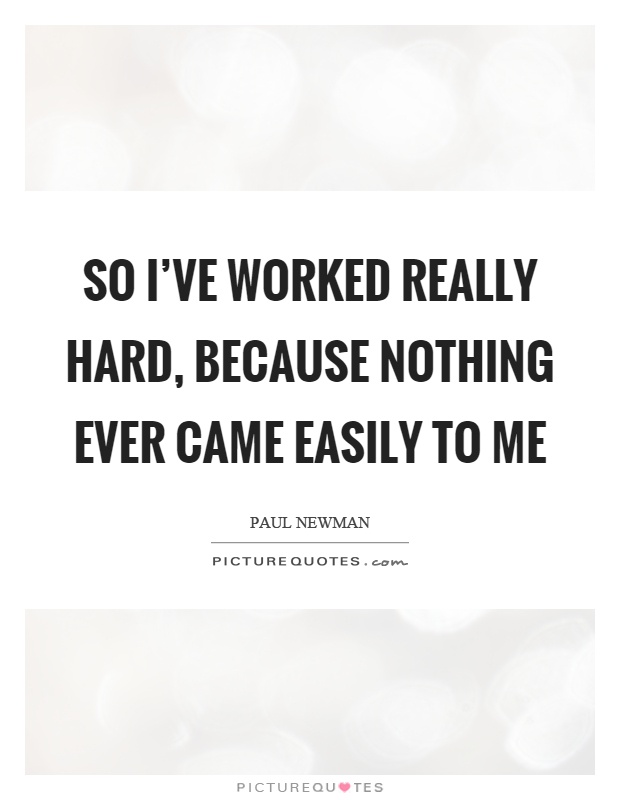 So I've worked really hard, because nothing ever came easily to me Picture Quote #1