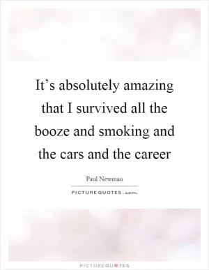 It’s absolutely amazing that I survived all the booze and smoking and the cars and the career Picture Quote #1