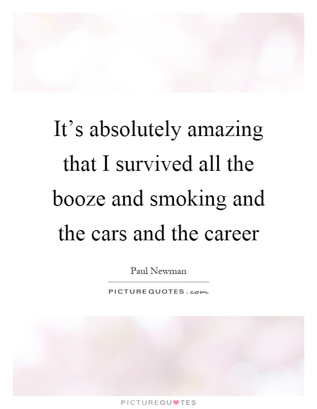 It's absolutely amazing that I survived all the booze and smoking and the cars and the career Picture Quote #1