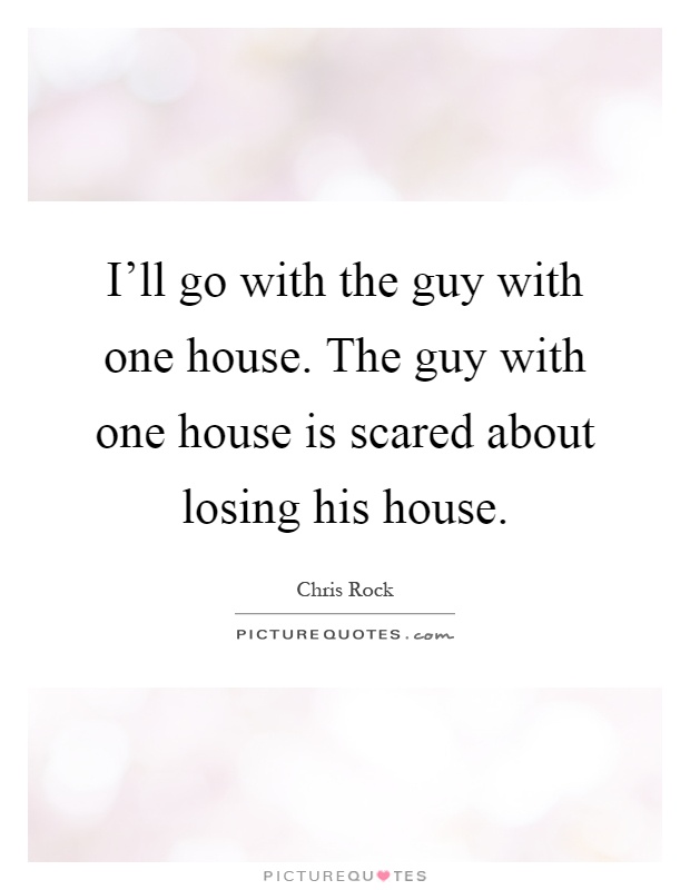 I'll go with the guy with one house. The guy with one house is scared about losing his house Picture Quote #1