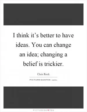 I think it’s better to have ideas. You can change an idea; changing a belief is trickier Picture Quote #1