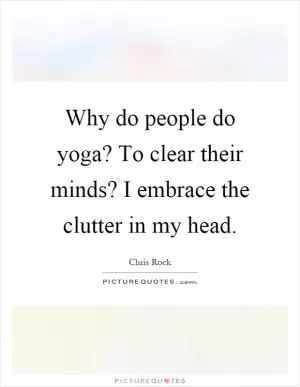 Why do people do yoga? To clear their minds? I embrace the clutter in my head Picture Quote #1