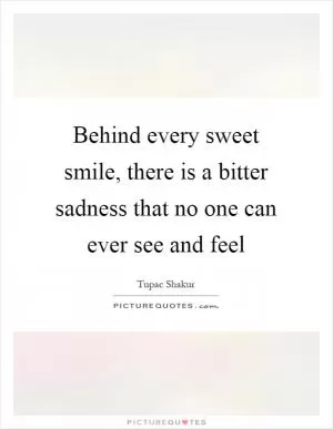 Behind every sweet smile, there is a bitter sadness that no one can ever see and feel Picture Quote #1