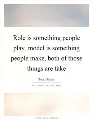 Role is something people play, model is something people make, both of those things are fake Picture Quote #1