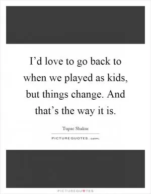I’d love to go back to when we played as kids, but things change. And that’s the way it is Picture Quote #1
