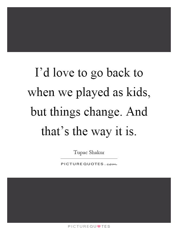 I'd love to go back to when we played as kids, but things change. And that's the way it is Picture Quote #1