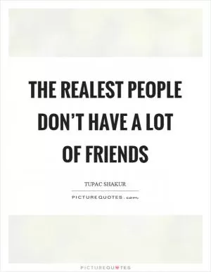 The realest people don’t have a lot of friends Picture Quote #1
