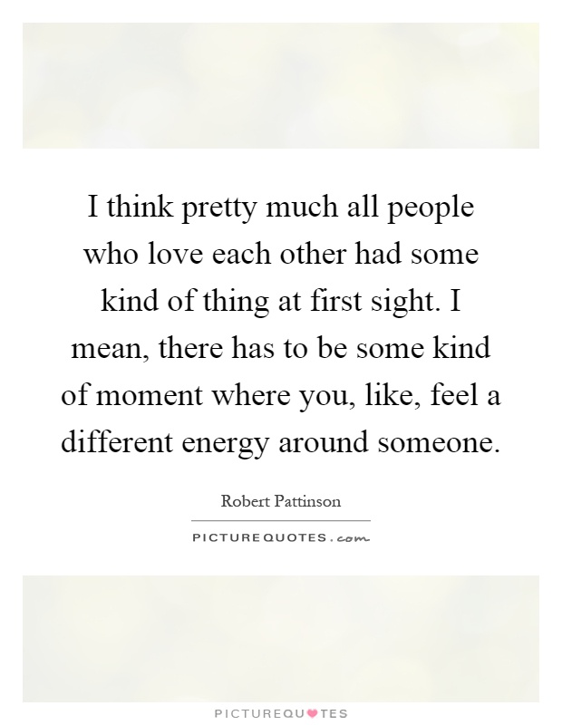 I think pretty much all people who love each other had some kind of thing at first sight. I mean, there has to be some kind of moment where you, like, feel a different energy around someone Picture Quote #1