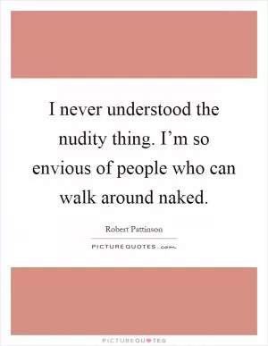 I never understood the nudity thing. I’m so envious of people who can walk around naked Picture Quote #1
