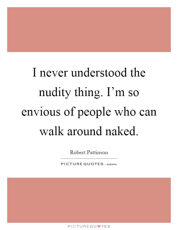 I never understood the nudity thing. I'm so envious of people who can walk around naked Picture Quote #1