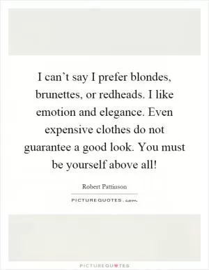 I can’t say I prefer blondes, brunettes, or redheads. I like emotion and elegance. Even expensive clothes do not guarantee a good look. You must be yourself above all! Picture Quote #1