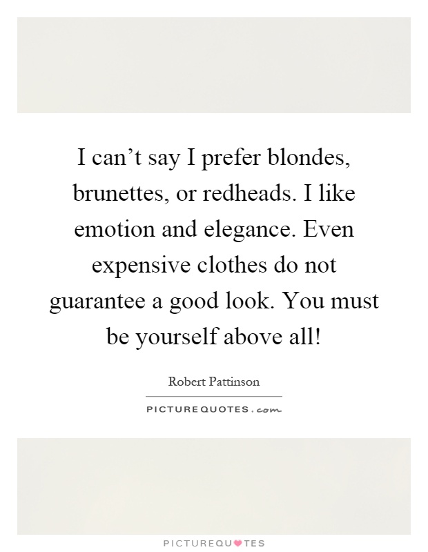 I can't say I prefer blondes, brunettes, or redheads. I like emotion and elegance. Even expensive clothes do not guarantee a good look. You must be yourself above all! Picture Quote #1