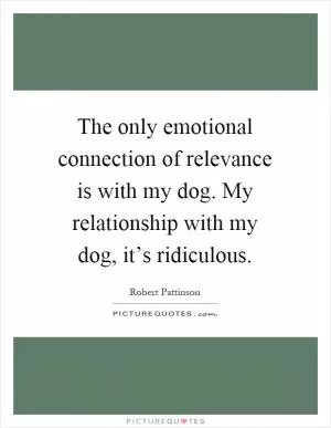 The only emotional connection of relevance is with my dog. My relationship with my dog, it’s ridiculous Picture Quote #1