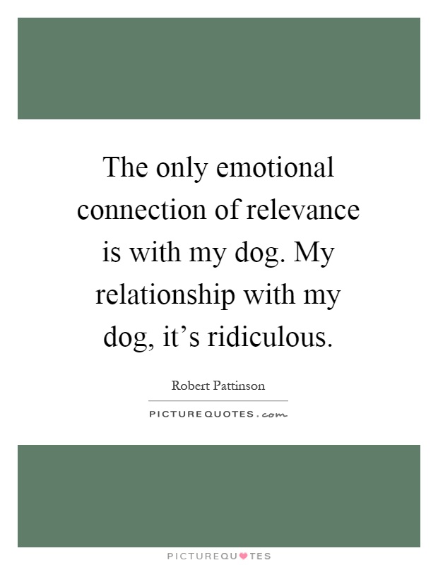 The only emotional connection of relevance is with my dog. My relationship with my dog, it's ridiculous Picture Quote #1