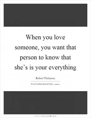 When you love someone, you want that person to know that she’s is your everything Picture Quote #1