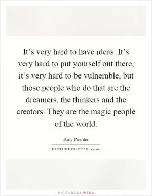 It’s very hard to have ideas. It’s very hard to put yourself out there, it’s very hard to be vulnerable, but those people who do that are the dreamers, the thinkers and the creators. They are the magic people of the world Picture Quote #1