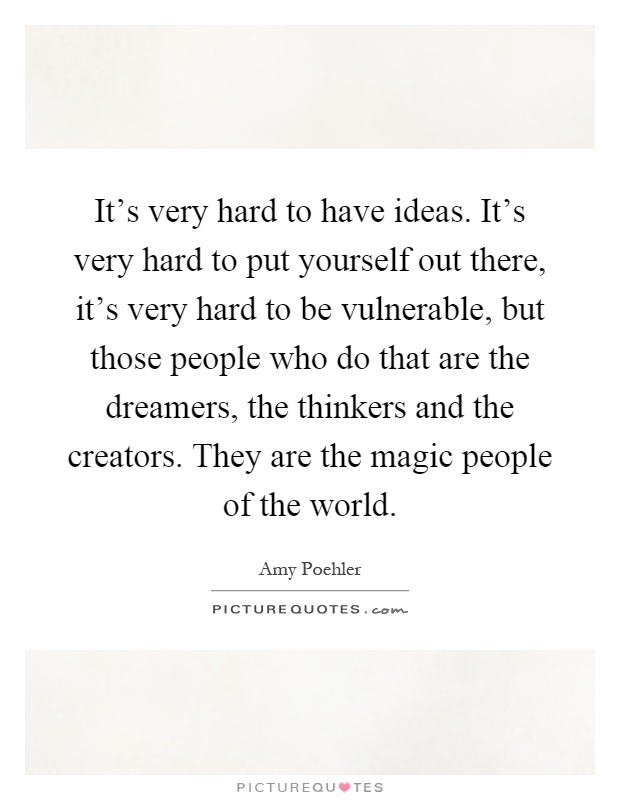 It's very hard to have ideas. It's very hard to put yourself out there, it's very hard to be vulnerable, but those people who do that are the dreamers, the thinkers and the creators. They are the magic people of the world Picture Quote #1