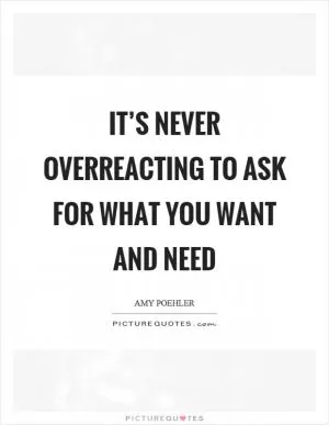 It’s never overreacting to ask for what you want and need Picture Quote #1