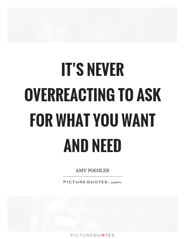 It's never overreacting to ask for what you want and need Picture Quote #1