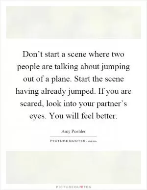 Don’t start a scene where two people are talking about jumping out of a plane. Start the scene having already jumped. If you are scared, look into your partner’s eyes. You will feel better Picture Quote #1