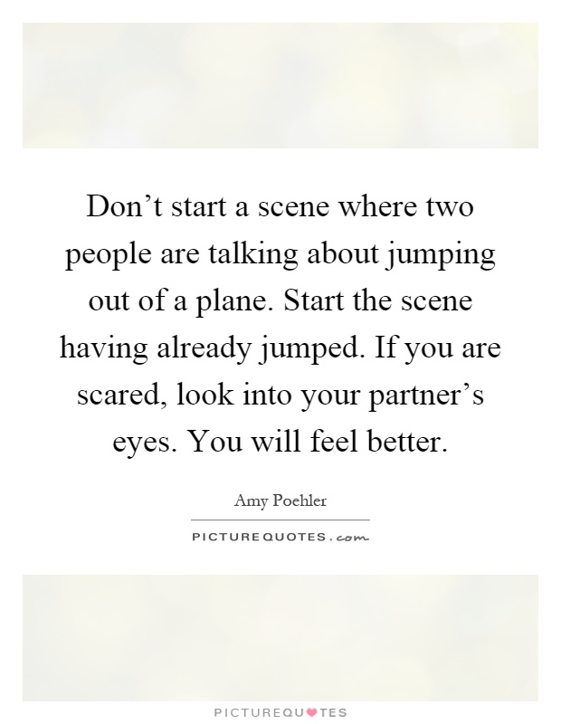 Don't start a scene where two people are talking about jumping out of a plane. Start the scene having already jumped. If you are scared, look into your partner's eyes. You will feel better Picture Quote #1