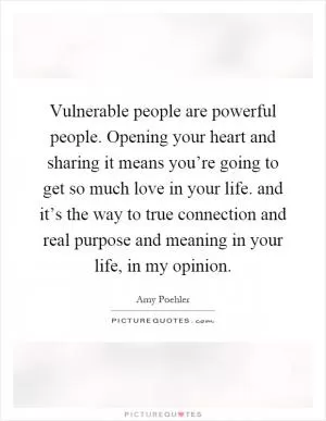 Vulnerable people are powerful people. Opening your heart and sharing it means you’re going to get so much love in your life. and it’s the way to true connection and real purpose and meaning in your life, in my opinion Picture Quote #1