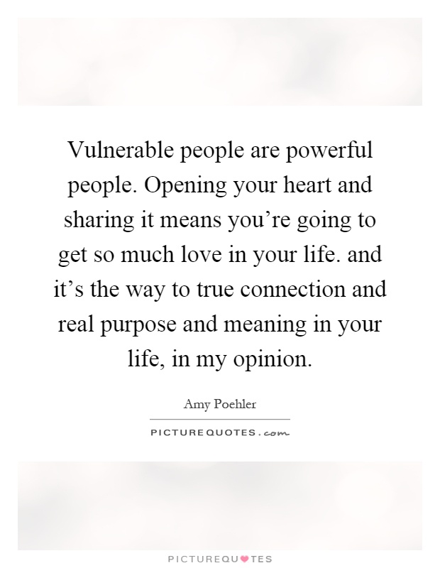 Vulnerable people are powerful people. Opening your heart and sharing it means you're going to get so much love in your life. and it's the way to true connection and real purpose and meaning in your life, in my opinion Picture Quote #1