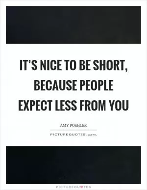 It’s nice to be short, because people expect less from you Picture Quote #1