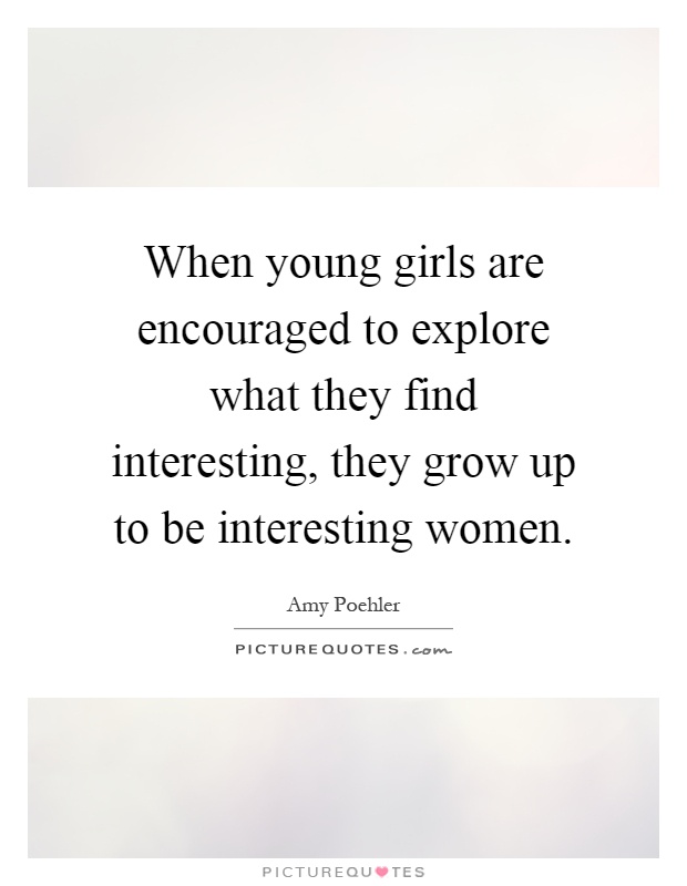 When young girls are encouraged to explore what they find interesting, they grow up to be interesting women Picture Quote #1